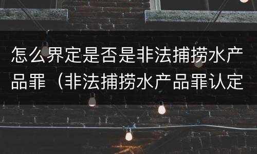 怎么界定是否是非法捕捞水产品罪（非法捕捞水产品罪认定）