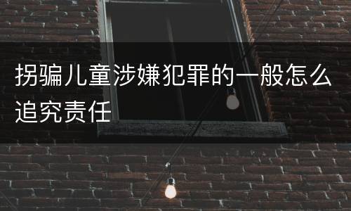 拐骗儿童涉嫌犯罪的一般怎么追究责任