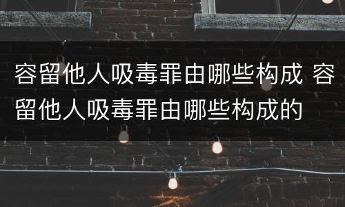 容留他人吸毒罪由哪些构成 容留他人吸毒罪由哪些构成的