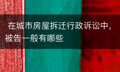  在城市房屋拆迁行政诉讼中，被告一般有哪些