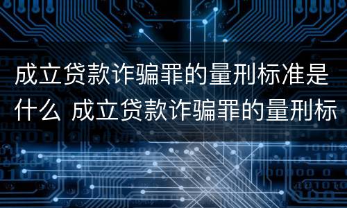 成立贷款诈骗罪的量刑标准是什么 成立贷款诈骗罪的量刑标准是什么意思