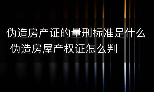 伪造房产证的量刑标准是什么 伪造房屋产权证怎么判