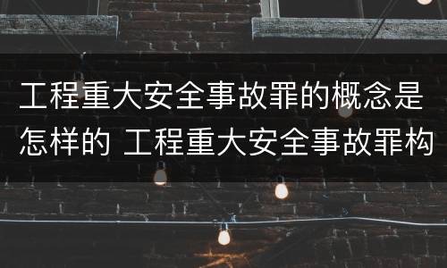 工程重大安全事故罪的概念是怎样的 工程重大安全事故罪构成要件