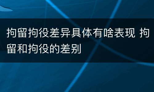 拘留拘役差异具体有啥表现 拘留和拘役的差别