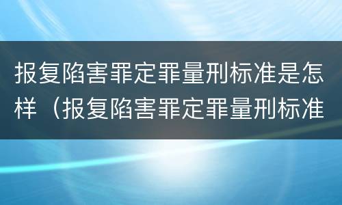 报复陷害罪定罪量刑标准是怎样（报复陷害罪定罪量刑标准是怎样的）