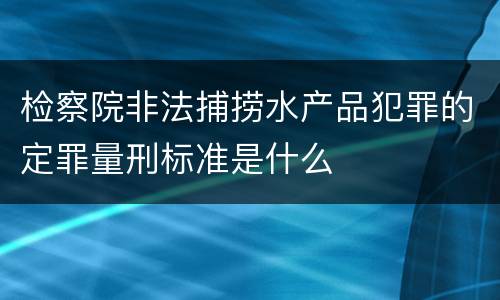 检察院非法捕捞水产品犯罪的定罪量刑标准是什么