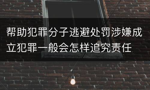 帮助犯罪分子逃避处罚涉嫌成立犯罪一般会怎样追究责任