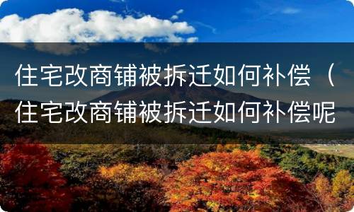 住宅改商铺被拆迁如何补偿（住宅改商铺被拆迁如何补偿呢）