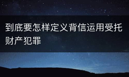 到底要怎样定义背信运用受托财产犯罪