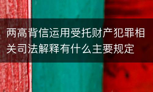 两高背信运用受托财产犯罪相关司法解释有什么主要规定