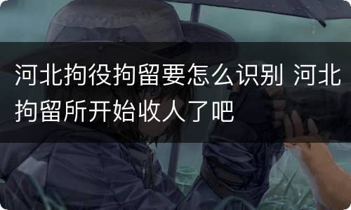 河北拘役拘留要怎么识别 河北拘留所开始收人了吧