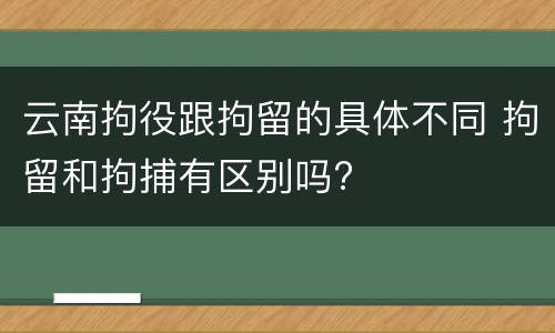 云南拘役跟拘留的具体不同 拘留和拘捕有区别吗?