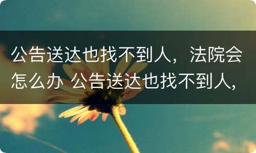 公告送达也找不到人，法院会怎么办 公告送达也找不到人,法院会怎么办理