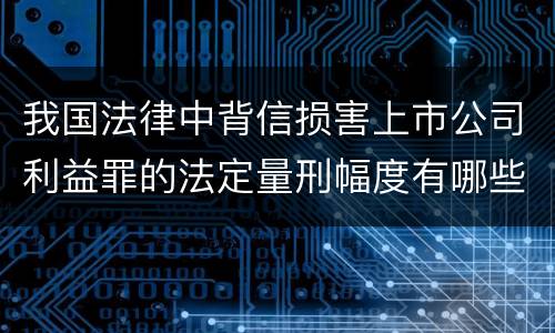 我国法律中背信损害上市公司利益罪的法定量刑幅度有哪些