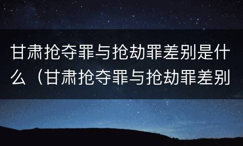 甘肃抢夺罪与抢劫罪差别是什么（甘肃抢夺罪与抢劫罪差别是什么意思）