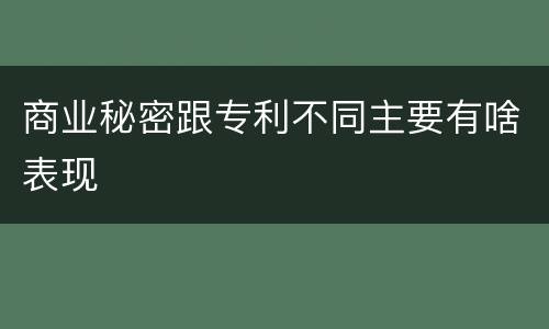 商业秘密跟专利不同主要有啥表现