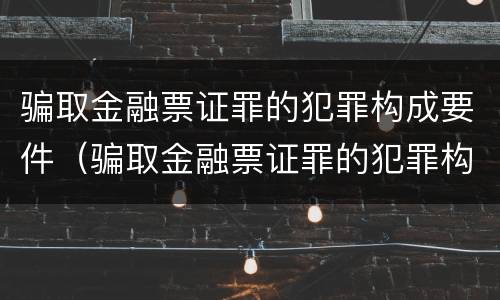 骗取金融票证罪的犯罪构成要件（骗取金融票证罪的犯罪构成要件是）