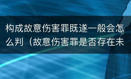 构成故意伤害罪既遂一般会怎么判（故意伤害罪是否存在未遂?）