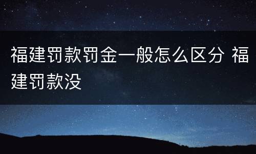 福建罚款罚金一般怎么区分 福建罚款没