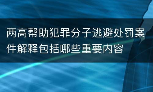 两高帮助犯罪分子逃避处罚案件解释包括哪些重要内容