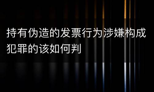 持有伪造的发票行为涉嫌构成犯罪的该如何判