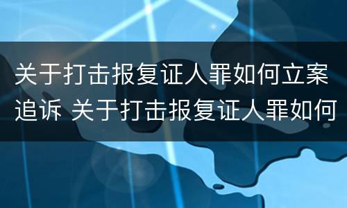 关于打击报复证人罪如何立案追诉 关于打击报复证人罪如何立案追诉的规定