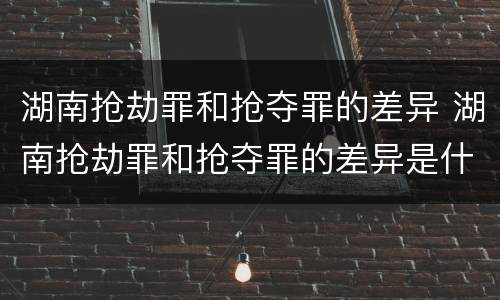 湖南抢劫罪和抢夺罪的差异 湖南抢劫罪和抢夺罪的差异是什么