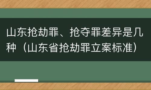 山东抢劫罪、抢夺罪差异是几种（山东省抢劫罪立案标准）