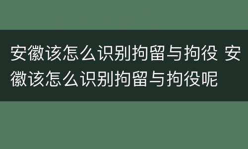 安徽该怎么识别拘留与拘役 安徽该怎么识别拘留与拘役呢