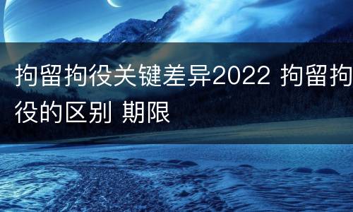 拘留拘役关键差异2022 拘留拘役的区别 期限