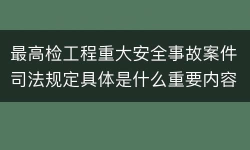 最高检工程重大安全事故案件司法规定具体是什么重要内容