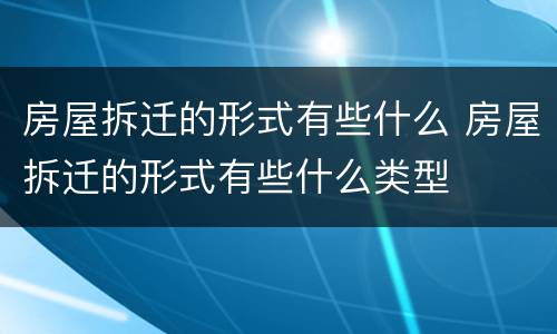 房屋拆迁的形式有些什么 房屋拆迁的形式有些什么类型