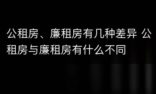 公租房、廉租房有几种差异 公租房与廉租房有什么不同