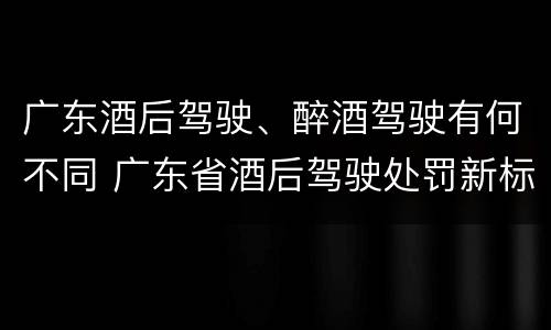 广东酒后驾驶、醉酒驾驶有何不同 广东省酒后驾驶处罚新标准