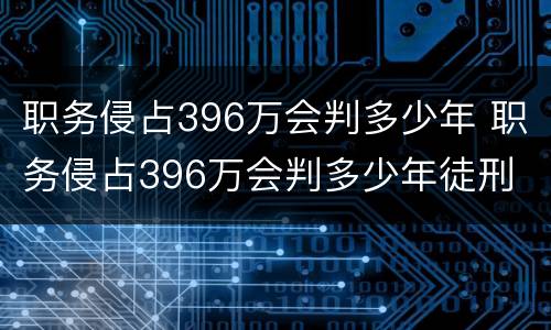 职务侵占396万会判多少年 职务侵占396万会判多少年徒刑