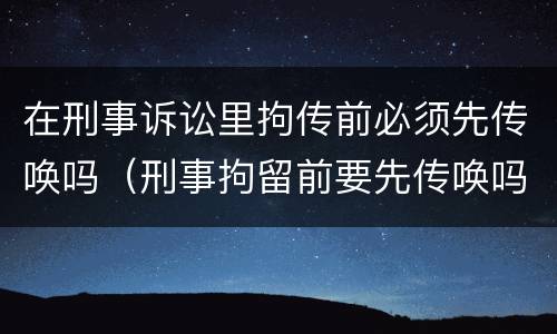 在刑事诉讼里拘传前必须先传唤吗（刑事拘留前要先传唤吗）