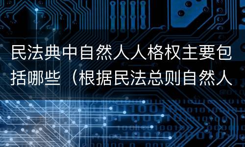 民法典中自然人人格权主要包括哪些（根据民法总则自然人享有哪些人格权）