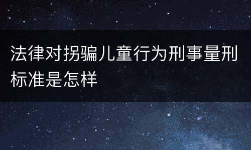 法律对拐骗儿童行为刑事量刑标准是怎样