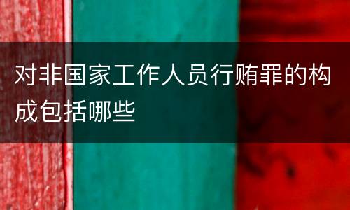 对非国家工作人员行贿罪的构成包括哪些