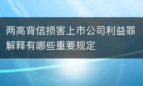 两高背信损害上市公司利益罪解释有哪些重要规定