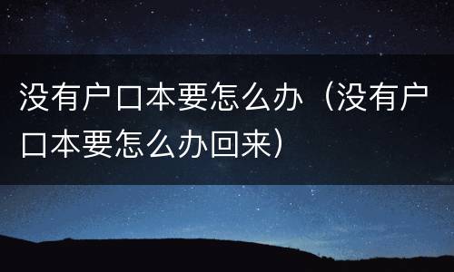 没有户口本要怎么办（没有户口本要怎么办回来）