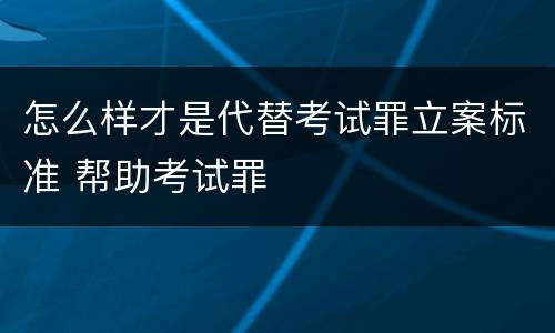 怎么样才是代替考试罪立案标准 帮助考试罪