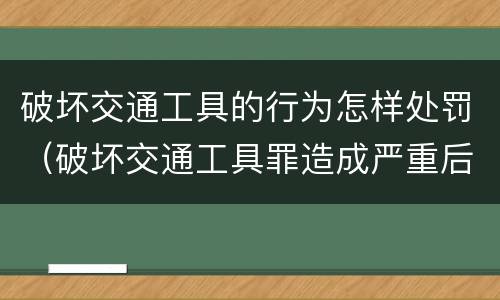 破坏交通工具的行为怎样处罚（破坏交通工具罪造成严重后果）