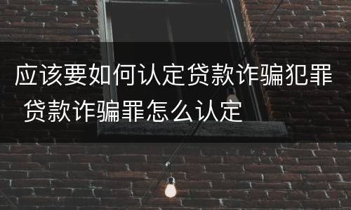 应该要如何认定贷款诈骗犯罪 贷款诈骗罪怎么认定