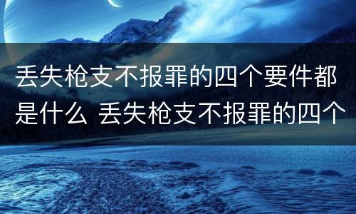 丢失枪支不报罪的四个要件都是什么 丢失枪支不报罪的四个要件都是什么意思