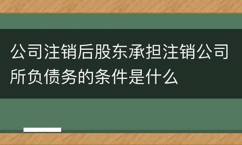 公司注销后股东承担注销公司所负债务的条件是什么