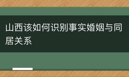 山西该如何识别事实婚姻与同居关系