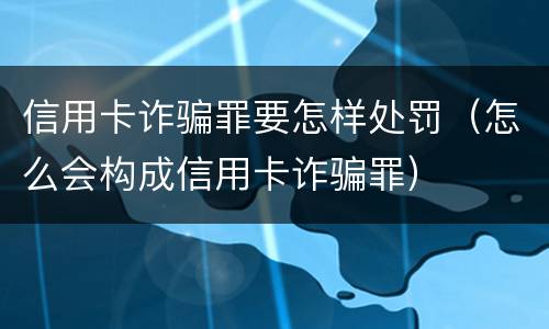 信用卡诈骗罪要怎样处罚（怎么会构成信用卡诈骗罪）