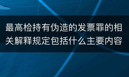 最高检持有伪造的发票罪的相关解释规定包括什么主要内容