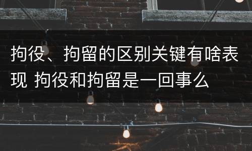 拘役、拘留的区别关键有啥表现 拘役和拘留是一回事么